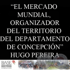 EL MERCADO MUNDIAL, ORGANIZADOR DEL TERRITORIO  DEL DEPARTAMENTO DE CONCEPCIN.  NORTE PYAH - Por HUGO JAVIER PEREIRA CARDOZO - Ao 2010